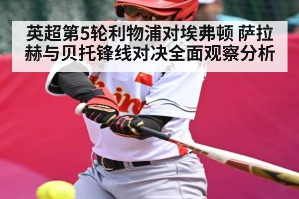 英超第5轮利物浦对埃弗顿 萨拉赫与贝托锋线对决全面观察分析 | Kaiyun Esports
