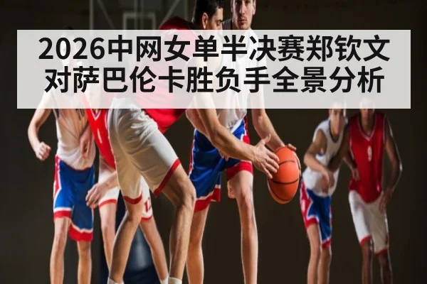 2026中网女单半决赛郑钦文对萨巴伦卡胜负手全景分析