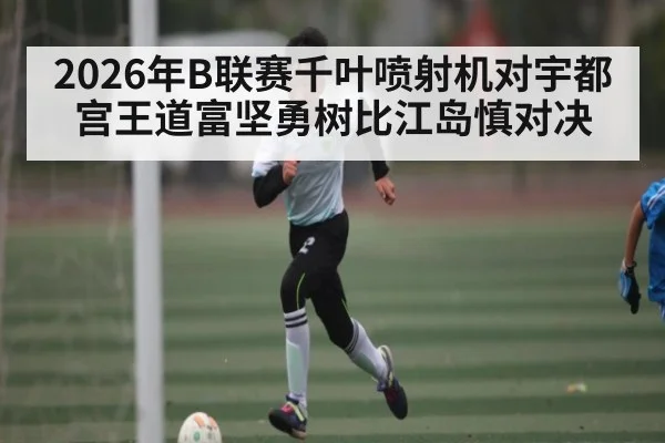 2026年B联赛千叶喷射机对宇都宫王道富坚勇树比江岛慎对决