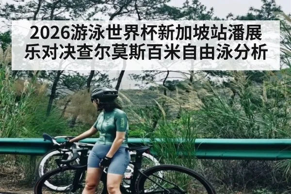 2026游泳世界杯新加坡站潘展乐对决查尔莫斯百米自由泳分析